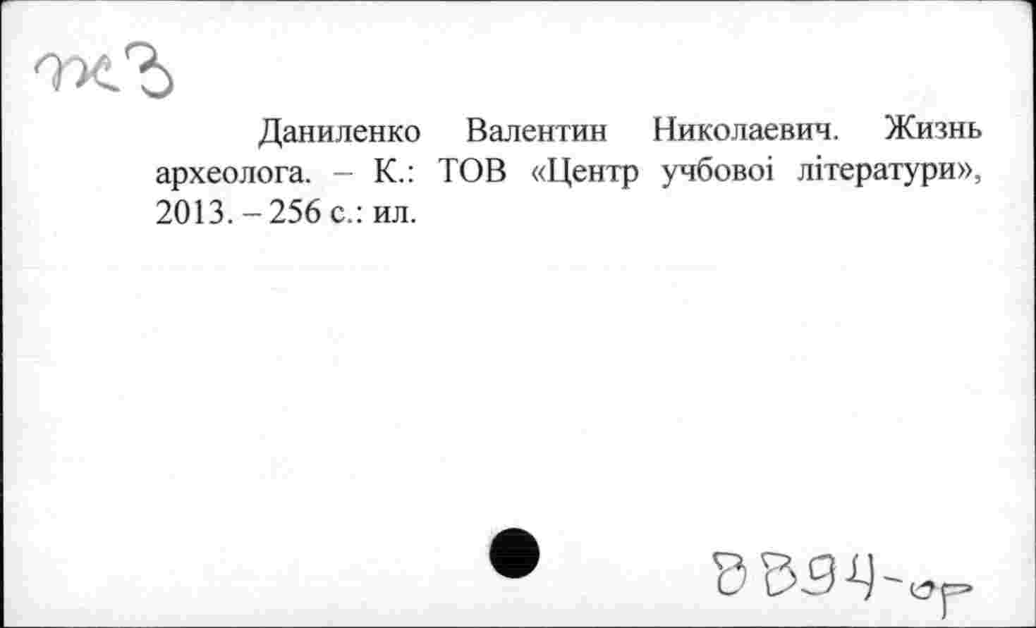 ﻿Даниленко Валентин Николаевич. Жизнь археолога. - К.: ТОВ «Центр учбовоі літератури», 2013.-256 с.: ил.